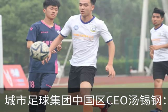 城市足球集团中国区CEO汤锡钢：中国最缺的是社区足球