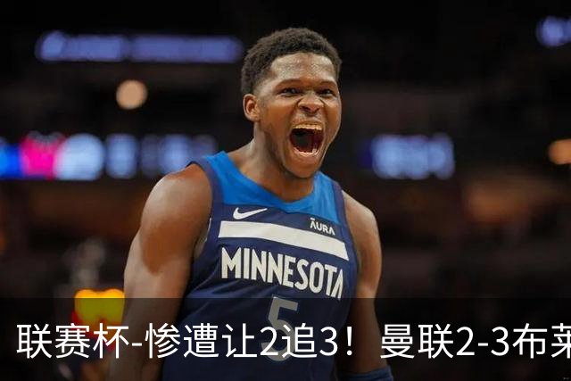 联赛杯-惨遭让2追3！曼联2-3布莱顿 连续两年一轮游